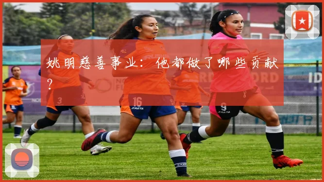 姚明慈善事业:他都做了哪些贡献?