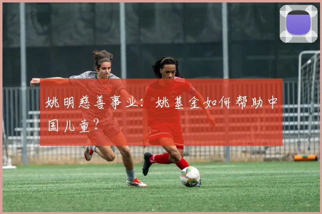 姚明慈善事业:姚基金如何帮助中国儿童?