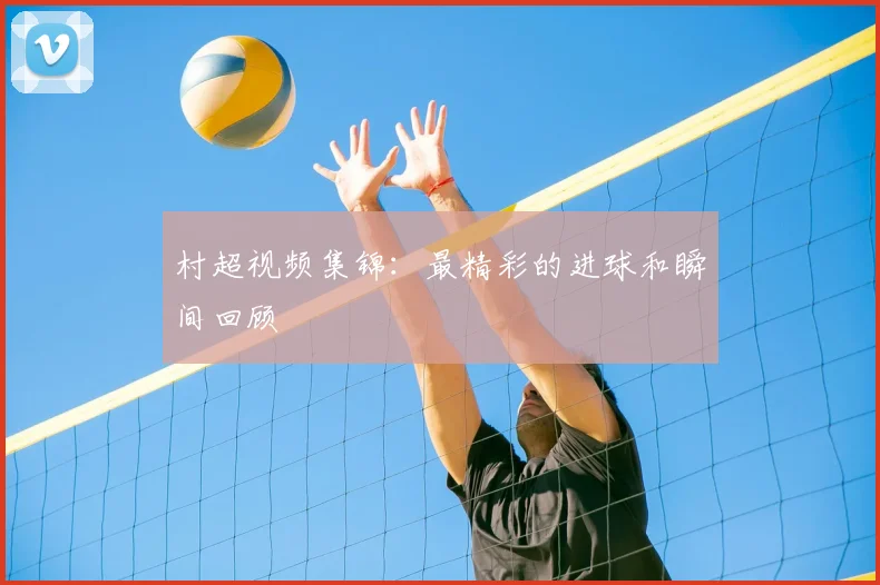 村超视频集锦:最精彩的进球和瞬间回顾