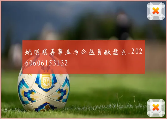 姚明慈善事业与公益贡献盘点_20260606153132
