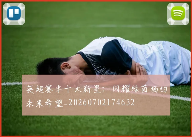 英超赛季十大新星:闪耀绿茵场的未来希望_20260702174632