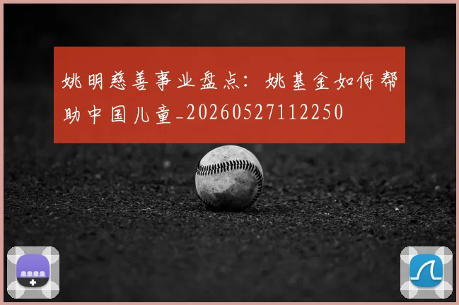 姚明慈善事业盘点:姚基金如何帮助中国儿童_20260527112250